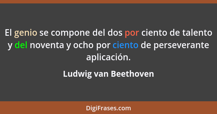 El genio se compone del dos por ciento de talento y del noventa y ocho por ciento de perseverante aplicación.... - Ludwig van Beethoven