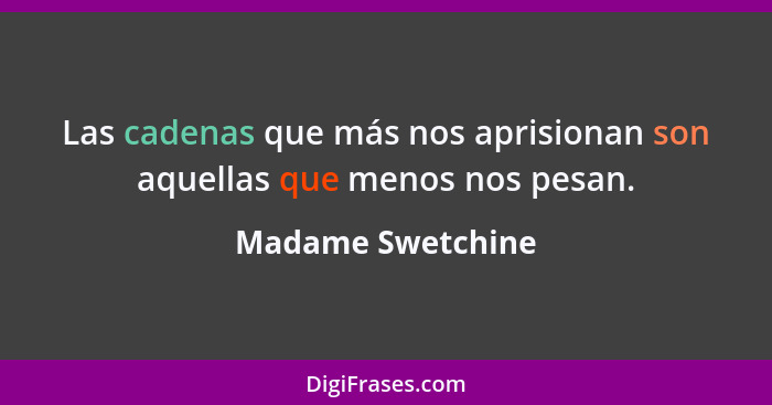 Las cadenas que más nos aprisionan son aquellas que menos nos pesan.... - Madame Swetchine