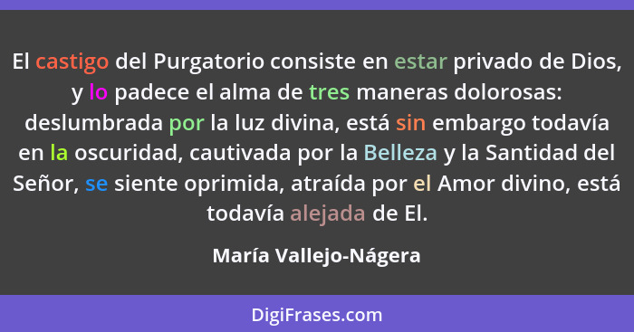 El castigo del Purgatorio consiste en estar privado de Dios, y lo padece el alma de tres maneras dolorosas: deslumbrada por la... - María Vallejo-Nágera