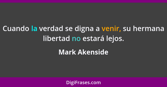 Cuando la verdad se digna a venir, su hermana libertad no estará lejos.... - Mark Akenside