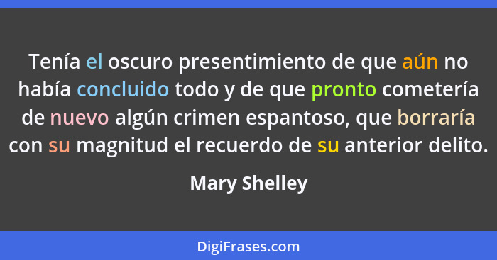 Tenía el oscuro presentimiento de que aún no había concluido todo y de que pronto cometería de nuevo algún crimen espantoso, que borrar... - Mary Shelley