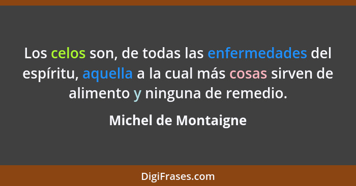 Los celos son, de todas las enfermedades del espíritu, aquella a la cual más cosas sirven de alimento y ninguna de remedio.... - Michel de Montaigne