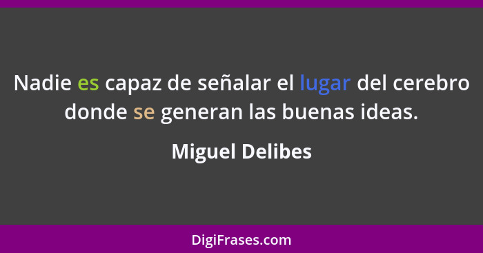 Nadie es capaz de señalar el lugar del cerebro donde se generan las buenas ideas.... - Miguel Delibes