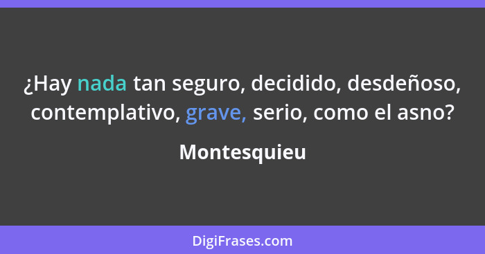 ¿Hay nada tan seguro, decidido, desdeñoso, contemplativo, grave, serio, como el asno?... - Montesquieu