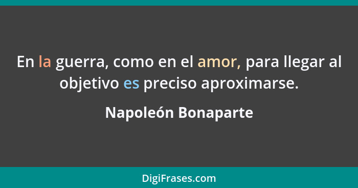 En la guerra, como en el amor, para llegar al objetivo es preciso aproximarse.... - Napoleón Bonaparte