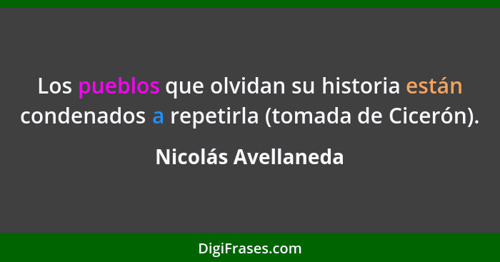 Los pueblos que olvidan su historia están condenados a repetirla (tomada de Cicerón).... - Nicolás Avellaneda