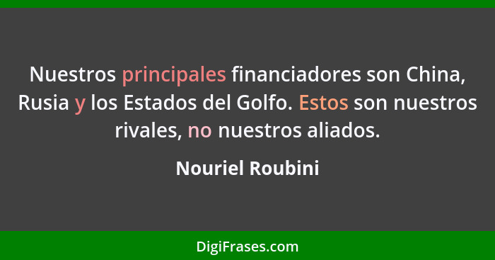 Nuestros principales financiadores son China, Rusia y los Estados del Golfo. Estos son nuestros rivales, no nuestros aliados.... - Nouriel Roubini