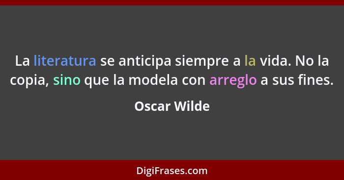 La literatura se anticipa siempre a la vida. No la copia, sino que la modela con arreglo a sus fines.... - Oscar Wilde