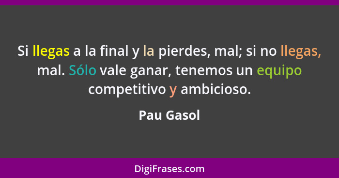 Si llegas a la final y la pierdes, mal; si no llegas, mal. Sólo vale ganar, tenemos un equipo competitivo y ambicioso.... - Pau Gasol