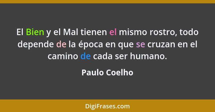 El Bien y el Mal tienen el mismo rostro, todo depende de la época en que se cruzan en el camino de cada ser humano.... - Paulo Coelho