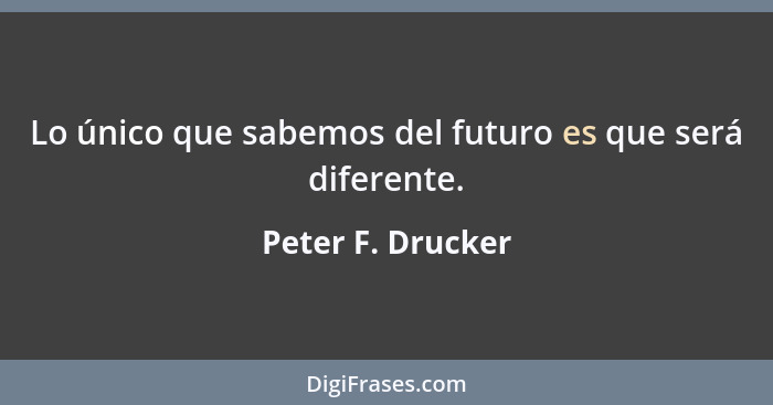 Lo único que sabemos del futuro es que será diferente.... - Peter F. Drucker