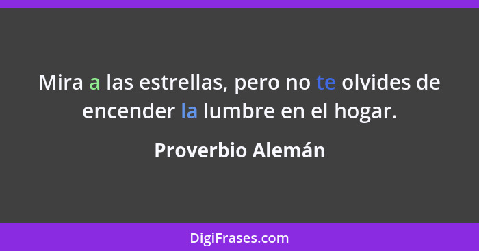 Mira a las estrellas, pero no te olvides de encender la lumbre en el hogar.... - Proverbio Alemán