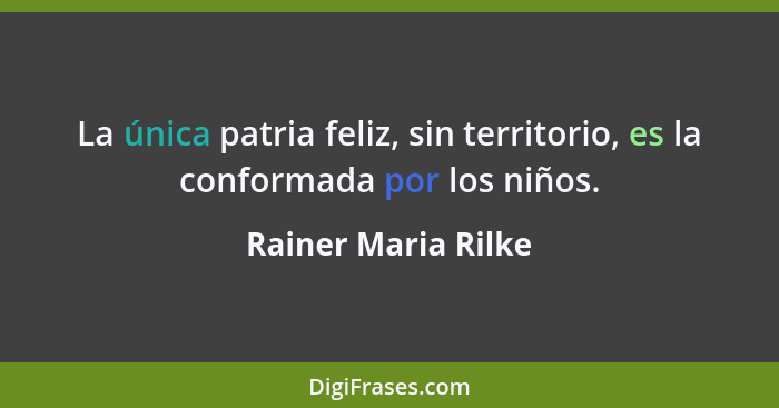 La única patria feliz, sin territorio, es la conformada por los niños.... - Rainer Maria Rilke