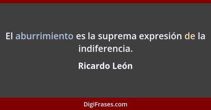 El aburrimiento es la suprema expresión de la indiferencia.... - Ricardo León