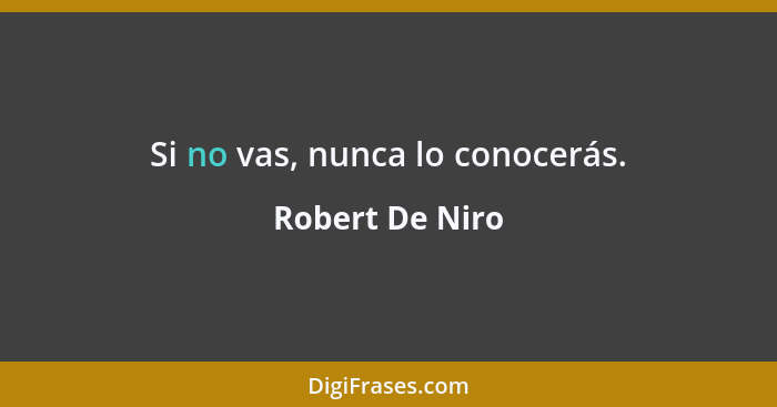 Si no vas, nunca lo conocerás.... - Robert De Niro