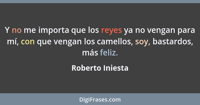 Y no me importa que los reyes ya no vengan para mí, con que vengan los camellos, soy, bastardos, más feliz.... - Roberto Iniesta