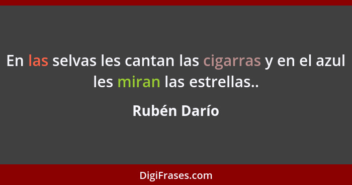 En las selvas les cantan las cigarras y en el azul les miran las estrellas..... - Rubén Darío