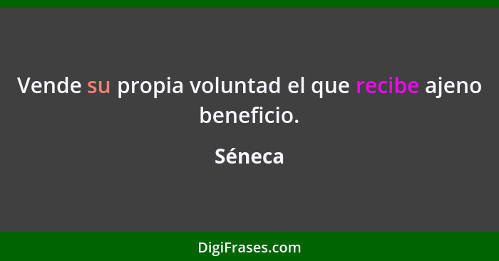 Vende su propia voluntad el que recibe ajeno beneficio.... - Séneca