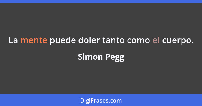 La mente puede doler tanto como el cuerpo.... - Simon Pegg