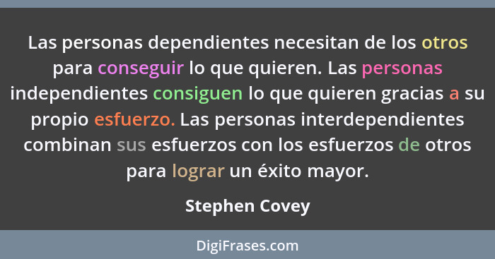 Las personas dependientes necesitan de los otros para conseguir lo que quieren. Las personas independientes consiguen lo que quieren g... - Stephen Covey