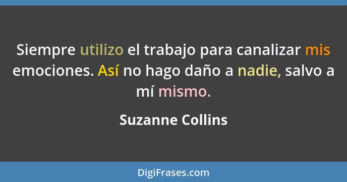 Siempre utilizo el trabajo para canalizar mis emociones. Así no hago daño a nadie, salvo a mí mismo.... - Suzanne Collins