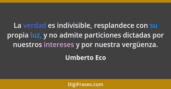 La verdad es indivisible, resplandece con su propia luz, y no admite particiones dictadas por nuestros intereses y por nuestra vergüenza... - Umberto Eco