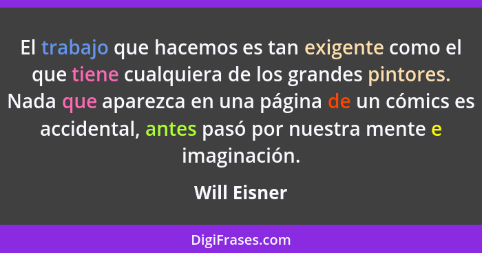 El trabajo que hacemos es tan exigente como el que tiene cualquiera de los grandes pintores. Nada que aparezca en una página de un cómic... - Will Eisner