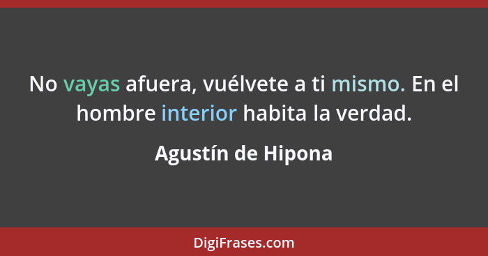 No vayas afuera, vuélvete a ti mismo. En el hombre interior habita la verdad.... - Agustín de Hipona