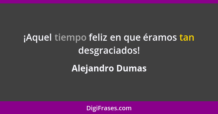 ¡Aquel tiempo feliz en que éramos tan desgraciados!... - Alejandro Dumas