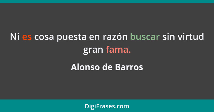 Ni es cosa puesta en razón buscar sin virtud gran fama.... - Alonso de Barros