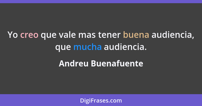 Yo creo que vale mas tener buena audiencia, que mucha audiencia.... - Andreu Buenafuente