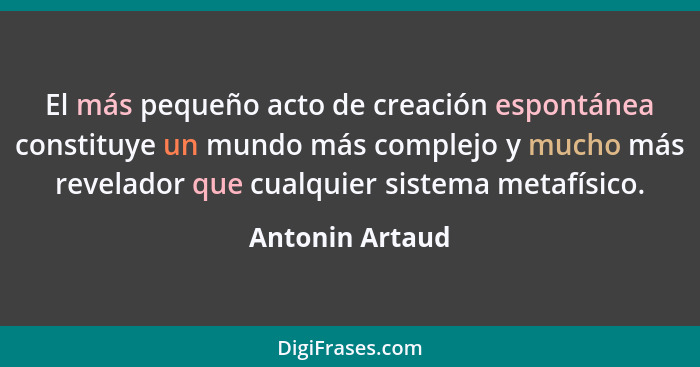 El más pequeño acto de creación espontánea constituye un mundo más complejo y mucho más revelador que cualquier sistema metafísico.... - Antonin Artaud