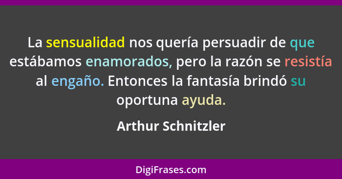 La sensualidad nos quería persuadir de que estábamos enamorados, pero la razón se resistía al engaño. Entonces la fantasía brindó... - Arthur Schnitzler