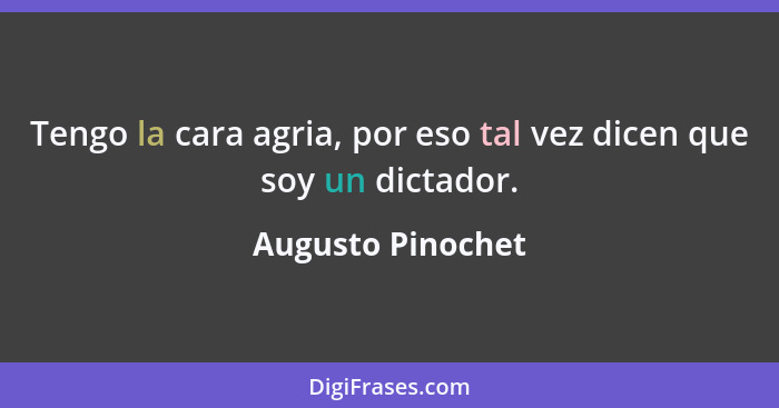 Tengo la cara agria, por eso tal vez dicen que soy un dictador.... - Augusto Pinochet