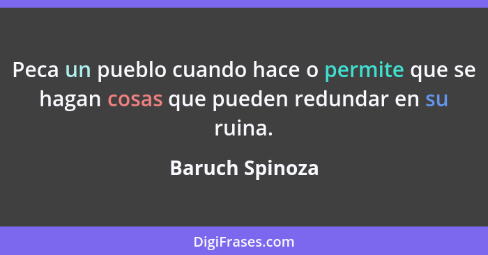 Peca un pueblo cuando hace o permite que se hagan cosas que pueden redundar en su ruina.... - Baruch Spinoza