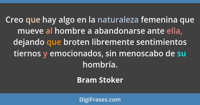 Creo que hay algo en la naturaleza femenina que mueve al hombre a abandonarse ante ella, dejando que broten libremente sentimientos tier... - Bram Stoker