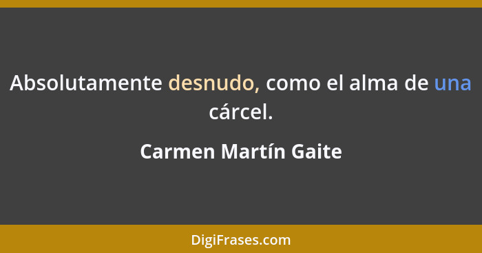 Absolutamente desnudo, como el alma de una cárcel.... - Carmen Martín Gaite