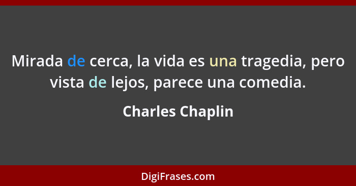 Mirada de cerca, la vida es una tragedia, pero vista de lejos, parece una comedia.... - Charles Chaplin