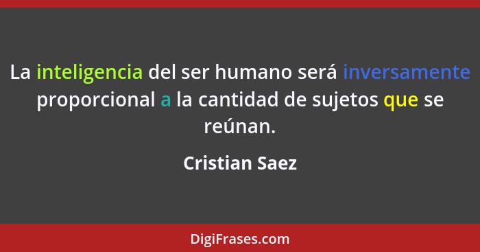 La inteligencia del ser humano será inversamente proporcional a la cantidad de sujetos que se reúnan.... - Cristian Saez