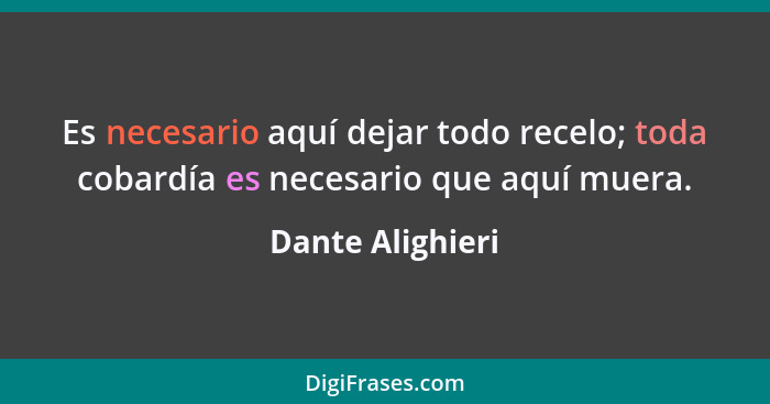 Es necesario aquí dejar todo recelo; toda cobardía es necesario que aquí muera.... - Dante Alighieri