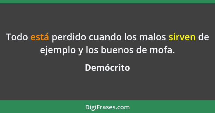 Todo está perdido cuando los malos sirven de ejemplo y los buenos de mofa.... - Demócrito