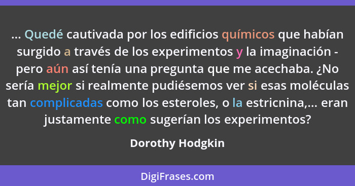 ... Quedé cautivada por los edificios químicos que habían surgido a través de los experimentos y la imaginación - pero aún así tenía... - Dorothy Hodgkin