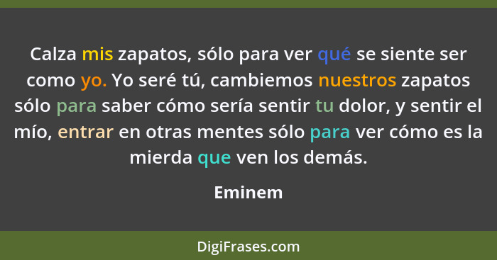 Calza mis zapatos, sólo para ver qué se siente ser como yo. Yo seré tú, cambiemos nuestros zapatos sólo para saber cómo sería sentir tu dolor... - Eminem