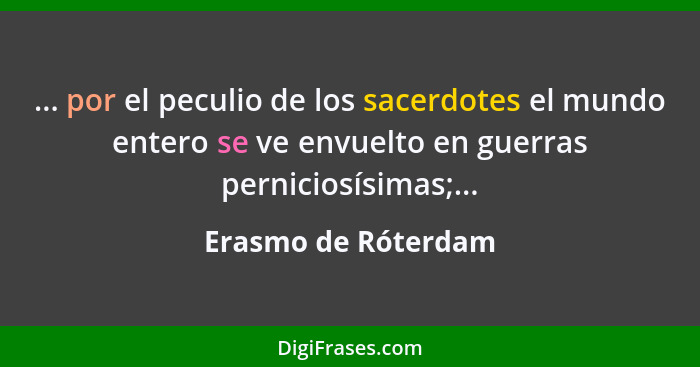 ... por el peculio de los sacerdotes el mundo entero se ve envuelto en guerras perniciosísimas;...... - Erasmo de Róterdam