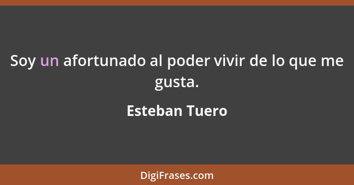 Soy un afortunado al poder vivir de lo que me gusta.... - Esteban Tuero