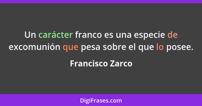 Un carácter franco es una especie de excomunión que pesa sobre el que lo posee.... - Francisco Zarco