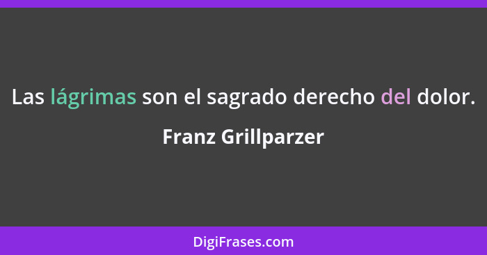 Las lágrimas son el sagrado derecho del dolor.... - Franz Grillparzer