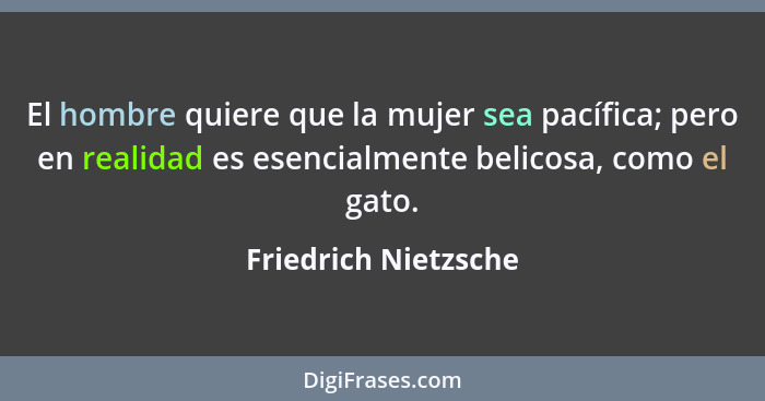 El hombre quiere que la mujer sea pacífica; pero en realidad es esencialmente belicosa, como el gato.... - Friedrich Nietzsche