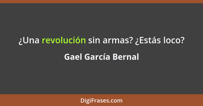 ¿Una revolución sin armas? ¿Estás loco?... - Gael García Bernal
