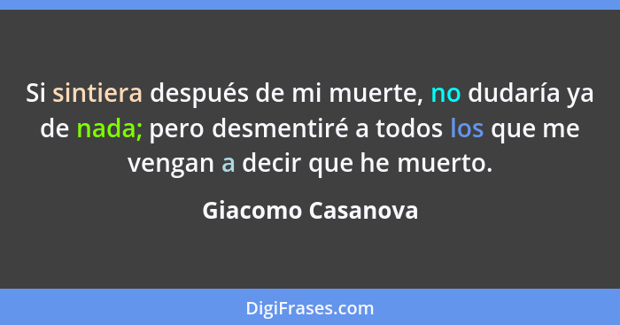 Si sintiera después de mi muerte, no dudaría ya de nada; pero desmentiré a todos los que me vengan a decir que he muerto.... - Giacomo Casanova